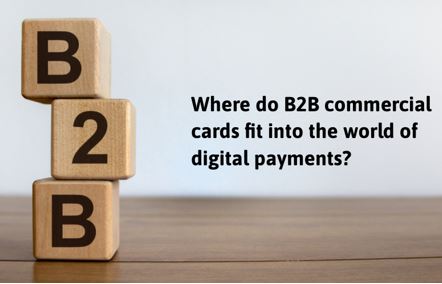 Where do B2B commercial cards fit into the world of digital payments?